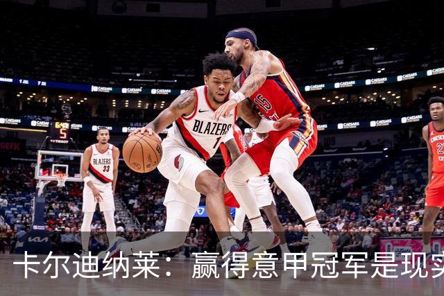 卡尔迪纳莱：赢得意甲冠军是现实目标；米兰1月继续引援