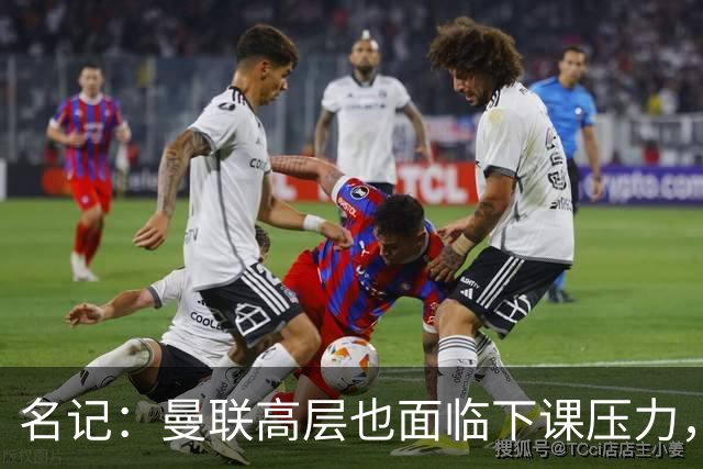 名记：曼联高层也面临下课压力，拉爵可能考虑调整管理层
