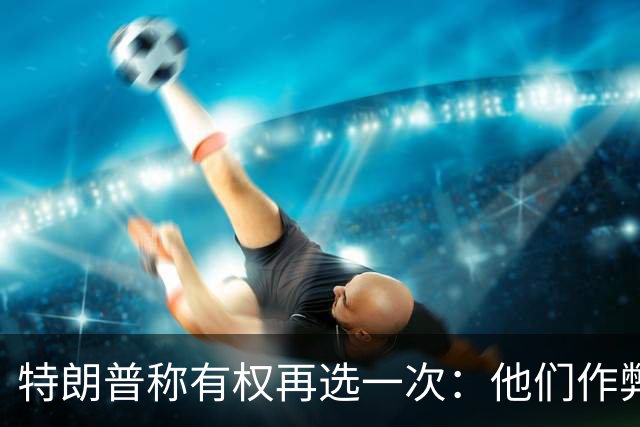 特朗普称"有权再选一次"：他们作弊，宪法条文很简洁